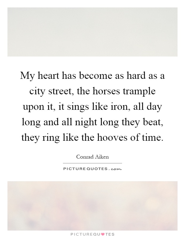 My heart has become as hard as a city street, the horses trample upon it, it sings like iron, all day long and all night long they beat, they ring like the hooves of time Picture Quote #1