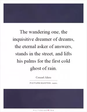The wandering one, the inquisitive dreamer of dreams, the eternal asker of answers, stands in the street, and lifts his palms for the first cold ghost of rain Picture Quote #1