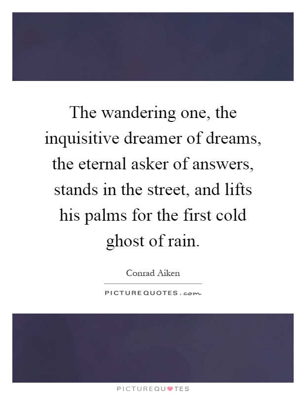 The wandering one, the inquisitive dreamer of dreams, the eternal asker of answers, stands in the street, and lifts his palms for the first cold ghost of rain Picture Quote #1