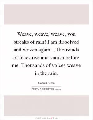 Weave, weave, weave, you streaks of rain! I am dissolved and woven again... Thousands of faces rise and vanish before me. Thousands of voices weave in the rain Picture Quote #1