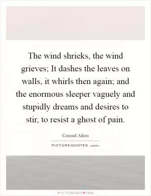 The wind shrieks, the wind grieves; It dashes the leaves on walls, it whirls then again; and the enormous sleeper vaguely and stupidly dreams and desires to stir, to resist a ghost of pain Picture Quote #1