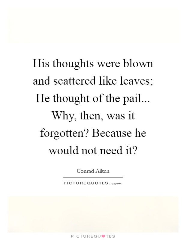 His thoughts were blown and scattered like leaves; He thought of the pail... Why, then, was it forgotten? Because he would not need it? Picture Quote #1