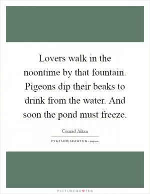 Lovers walk in the noontime by that fountain. Pigeons dip their beaks to drink from the water. And soon the pond must freeze Picture Quote #1