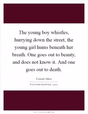 The young boy whistles, hurrying down the street, the young girl hums beneath her breath. One goes out to beauty, and does not know it. And one goes out to death Picture Quote #1