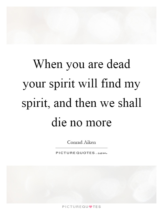 When you are dead your spirit will find my spirit, and then we shall die no more Picture Quote #1