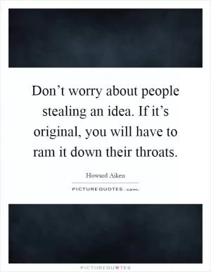 Don’t worry about people stealing an idea. If it’s original, you will have to ram it down their throats Picture Quote #1