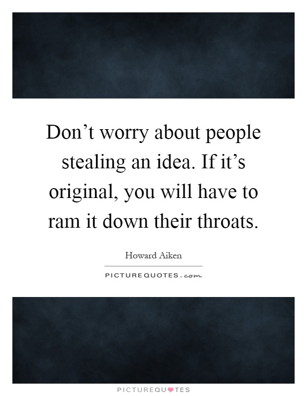 Don't worry about people stealing an idea. If it's original, you will have to ram it down their throats Picture Quote #1