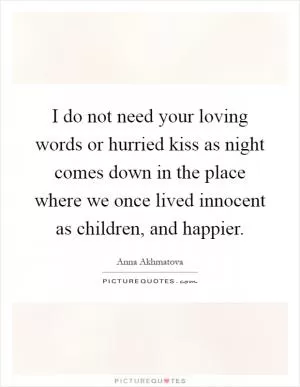 I do not need your loving words or hurried kiss as night comes down in the place where we once lived innocent as children, and happier Picture Quote #1