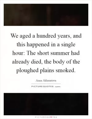 We aged a hundred years, and this happened in a single hour: The short summer had already died, the body of the ploughed plains smoked Picture Quote #1