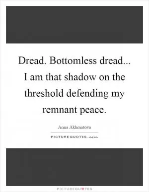Dread. Bottomless dread... I am that shadow on the threshold defending my remnant peace Picture Quote #1