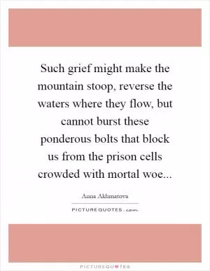 Such grief might make the mountain stoop, reverse the waters where they flow, but cannot burst these ponderous bolts that block us from the prison cells crowded with mortal woe Picture Quote #1