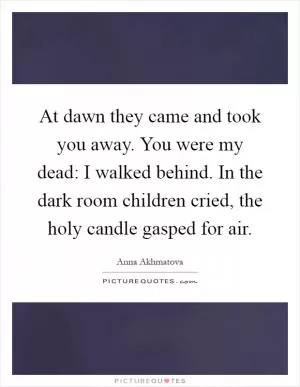 At dawn they came and took you away. You were my dead: I walked behind. In the dark room children cried, the holy candle gasped for air Picture Quote #1
