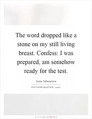 The word dropped like a stone on my still living breast. Confess: I was prepared, am somehow ready for the test Picture Quote #1