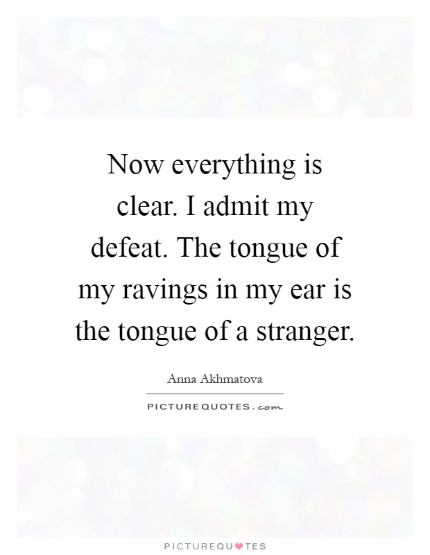Now everything is clear. I admit my defeat. The tongue of my ravings in my ear is the tongue of a stranger Picture Quote #1