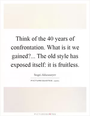 Think of the 40 years of confrontation. What is it we gained?... The old style has exposed itself: it is fruitless Picture Quote #1