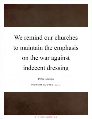We remind our churches to maintain the emphasis on the war against indecent dressing Picture Quote #1