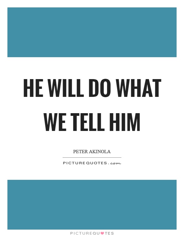 He will do what we tell him Picture Quote #1