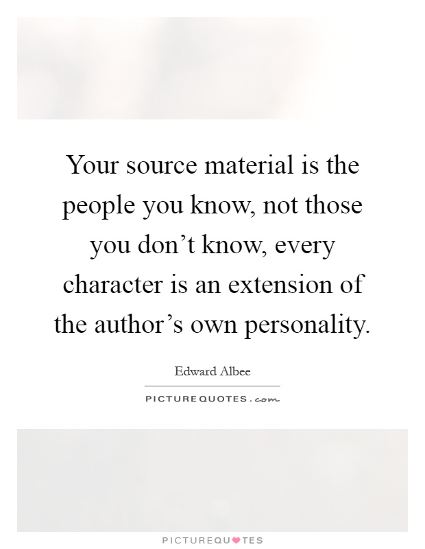 Your source material is the people you know, not those you don't know, every character is an extension of the author's own personality Picture Quote #1