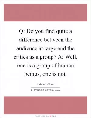 Q: Do you find quite a difference between the audience at large and the critics as a group? A: Well, one is a group of human beings, one is not Picture Quote #1