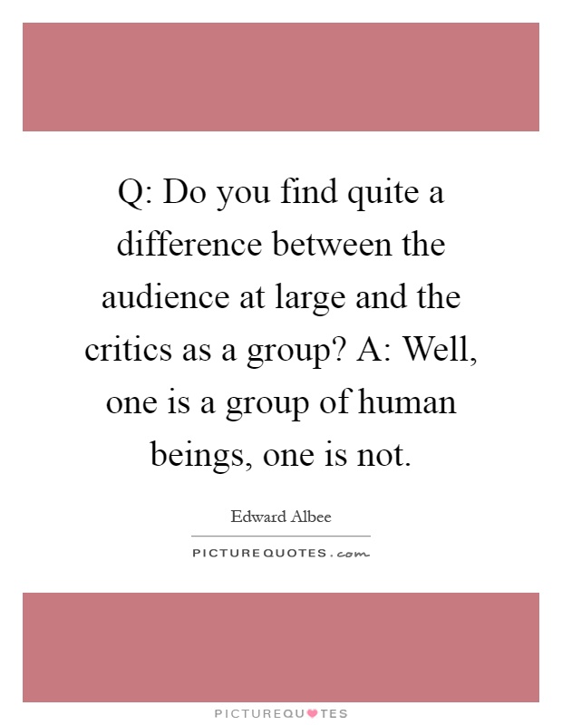 Q: Do you find quite a difference between the audience at large and the critics as a group? A: Well, one is a group of human beings, one is not Picture Quote #1