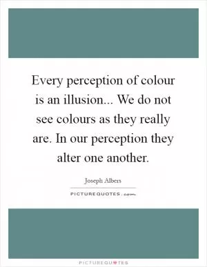 Every perception of colour is an illusion... We do not see colours as they really are. In our perception they alter one another Picture Quote #1