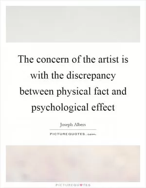 The concern of the artist is with the discrepancy between physical fact and psychological effect Picture Quote #1