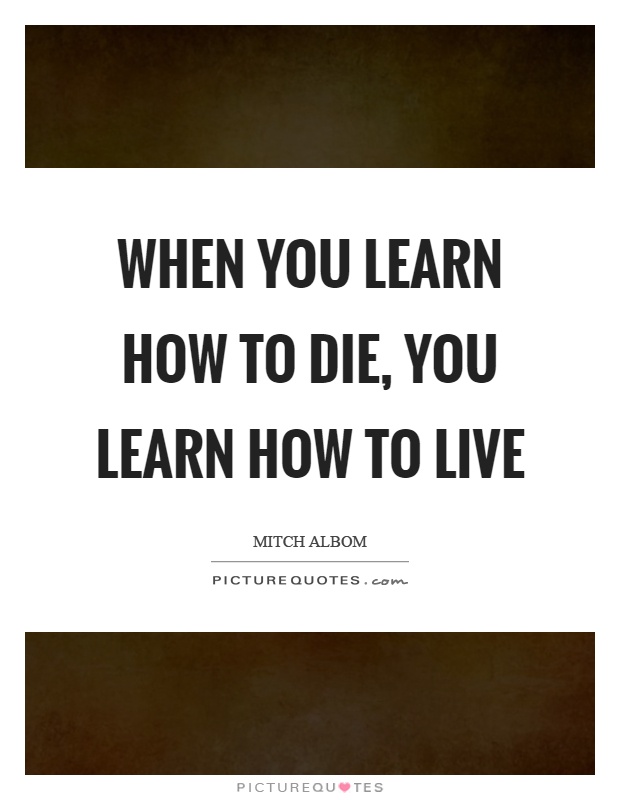 When you learn how to die, you learn how to live Picture Quote #1