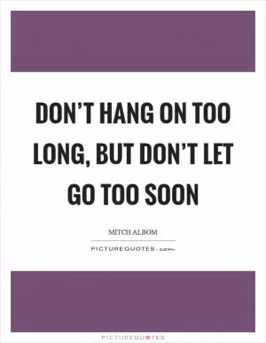 Don’t hang on too long, but don’t let go too soon Picture Quote #1
