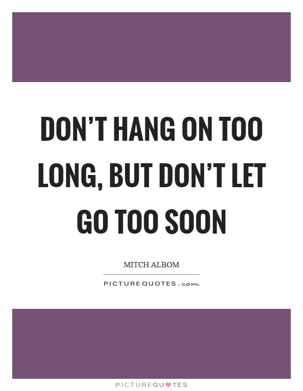 Don't hang on too long, but don't let go too soon Picture Quote #1