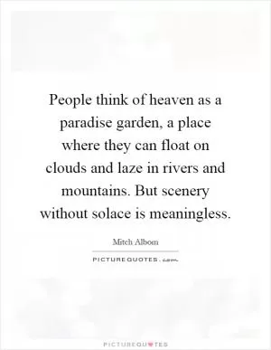 People think of heaven as a paradise garden, a place where they can float on clouds and laze in rivers and mountains. But scenery without solace is meaningless Picture Quote #1