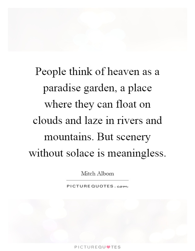 People think of heaven as a paradise garden, a place where they can float on clouds and laze in rivers and mountains. But scenery without solace is meaningless Picture Quote #1