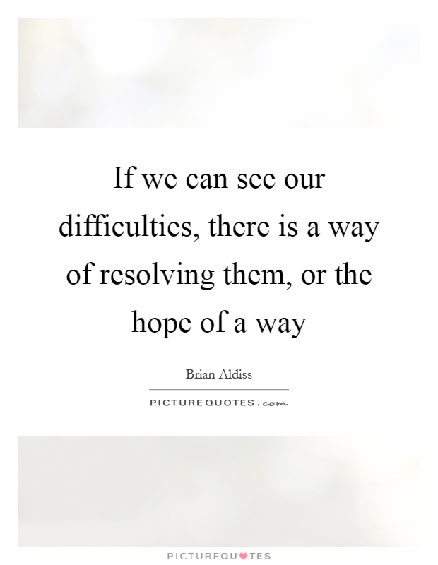 If we can see our difficulties, there is a way of resolving them, or the hope of a way Picture Quote #1