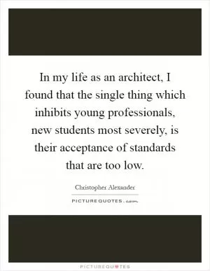 In my life as an architect, I found that the single thing which inhibits young professionals, new students most severely, is their acceptance of standards that are too low Picture Quote #1