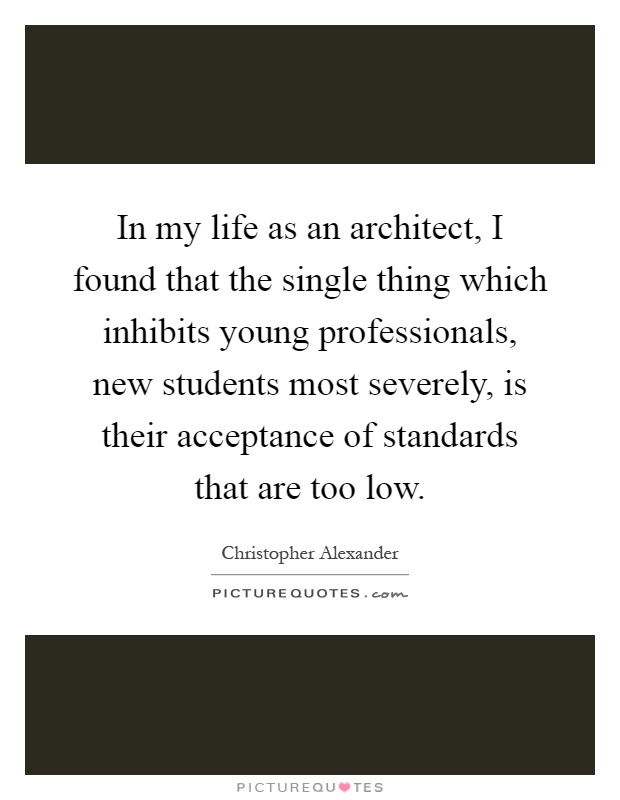 In my life as an architect, I found that the single thing which inhibits young professionals, new students most severely, is their acceptance of standards that are too low Picture Quote #1