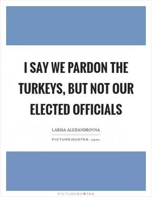 I say we pardon the turkeys, but not our elected officials Picture Quote #1