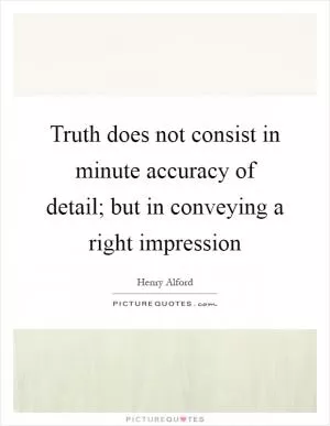 Truth does not consist in minute accuracy of detail; but in conveying a right impression Picture Quote #1