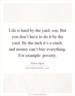 Life is hard by the yard, son. But you don’t have to do it by the yard. By the inch it’s a cinch. and money can’t buy everything. For example: poverty Picture Quote #1