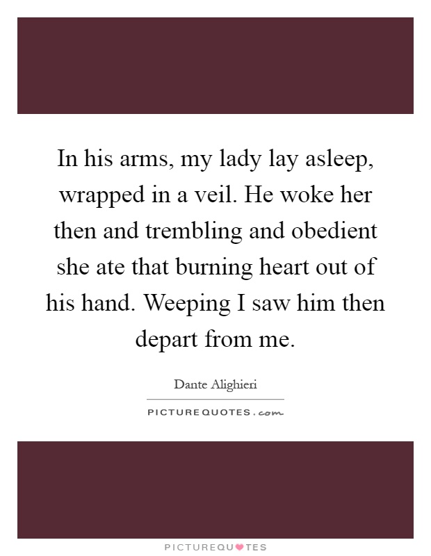 In his arms, my lady lay asleep, wrapped in a veil. He woke her then and trembling and obedient she ate that burning heart out of his hand. Weeping I saw him then depart from me Picture Quote #1