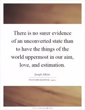 There is no surer evidence of an unconverted state than to have the things of the world uppermost in our aim, love, and estimation Picture Quote #1