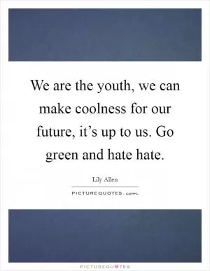 We are the youth, we can make coolness for our future, it’s up to us. Go green and hate hate Picture Quote #1
