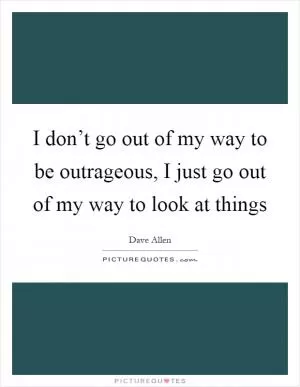 I don’t go out of my way to be outrageous, I just go out of my way to look at things Picture Quote #1