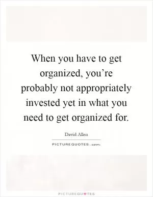 When you have to get organized, you’re probably not appropriately invested yet in what you need to get organized for Picture Quote #1