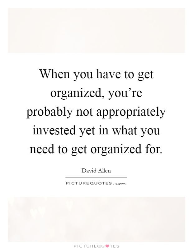 When you have to get organized, you're probably not appropriately invested yet in what you need to get organized for Picture Quote #1