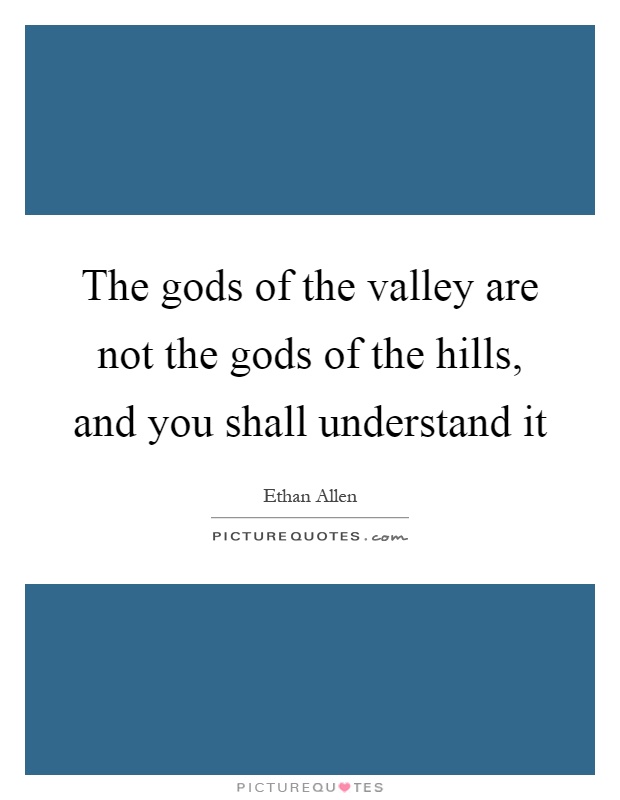 The gods of the valley are not the gods of the hills, and you shall understand it Picture Quote #1