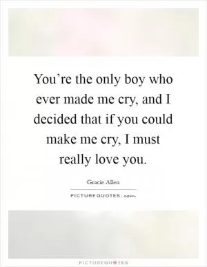 You’re the only boy who ever made me cry, and I decided that if you could make me cry, I must really love you Picture Quote #1