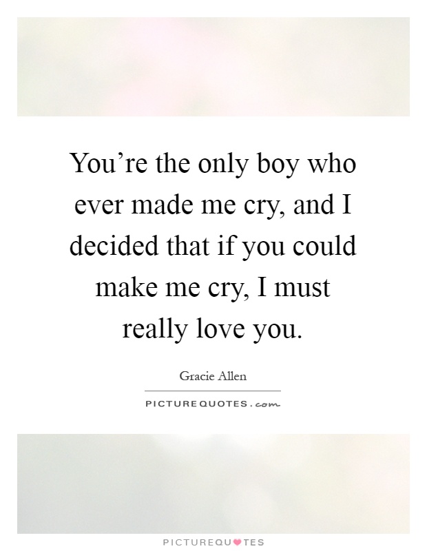 You're the only boy who ever made me cry, and I decided that if you could make me cry, I must really love you Picture Quote #1