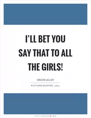 I’ll bet you say that to all the girls! Picture Quote #1