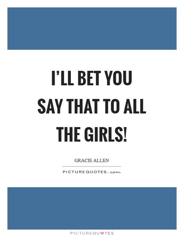 I'll bet you say that to all the girls! Picture Quote #1