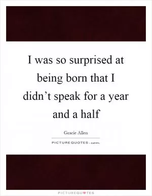 I was so surprised at being born that I didn’t speak for a year and a half Picture Quote #1