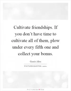 Cultivate friendships. If you don’t have time to cultivate all of them, plow under every fifth one and collect your bonus Picture Quote #1
